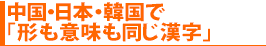 中国・日本・韓国で「形も意味も同じ漢字」